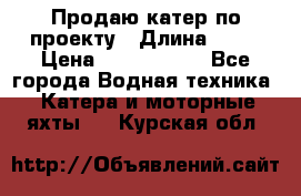 Продаю катер по проекту › Длина ­ 12 › Цена ­ 2 500 000 - Все города Водная техника » Катера и моторные яхты   . Курская обл.